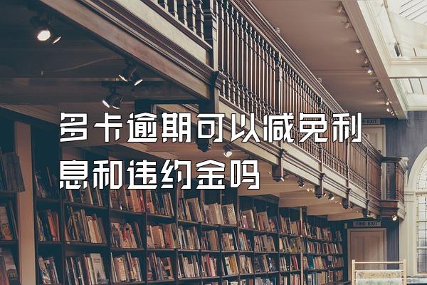 多卡逾期可以减免利息和违约金吗