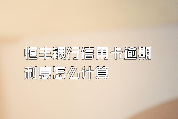 恒丰银行信用卡逾期利息怎么计算