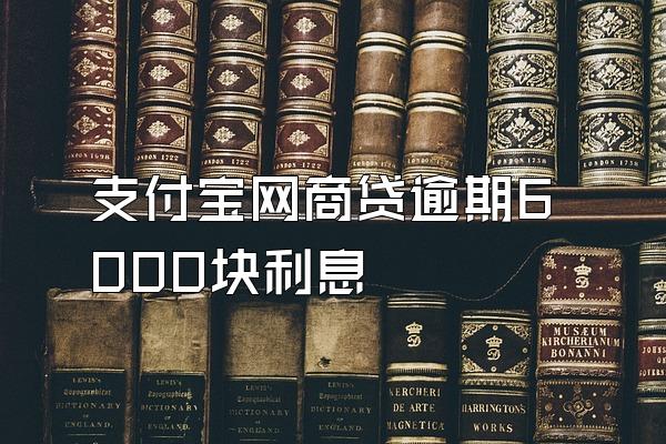 支付宝网商贷逾期6000块利息