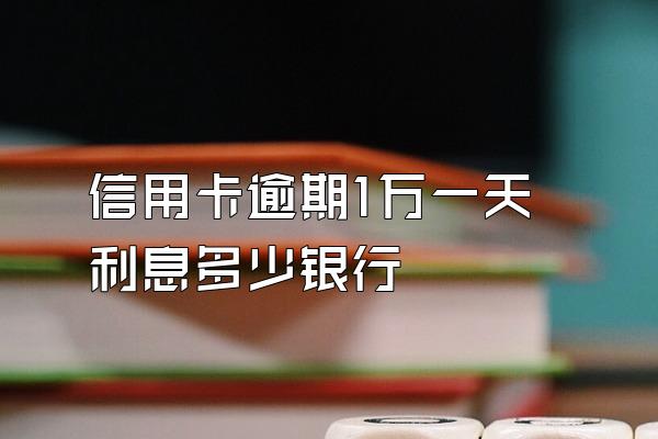 信用卡逾期1万一天利息多少银行