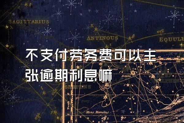 不支付劳务费可以主张逾期利息嘛