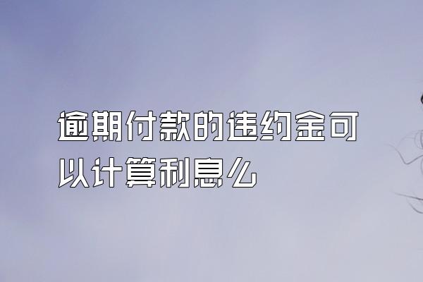 逾期付款的违约金可以计算利息么