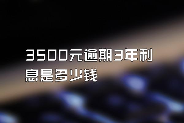 3500元逾期3年利息是多少钱