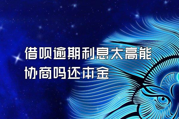 借呗逾期利息太高能协商吗还本金