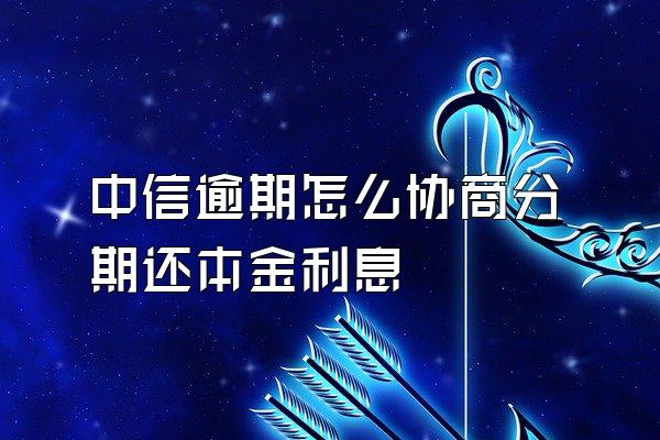 中信逾期怎么协商分期还本金利息