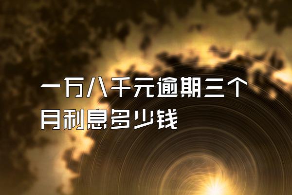 一万八千元逾期三个月利息多少钱