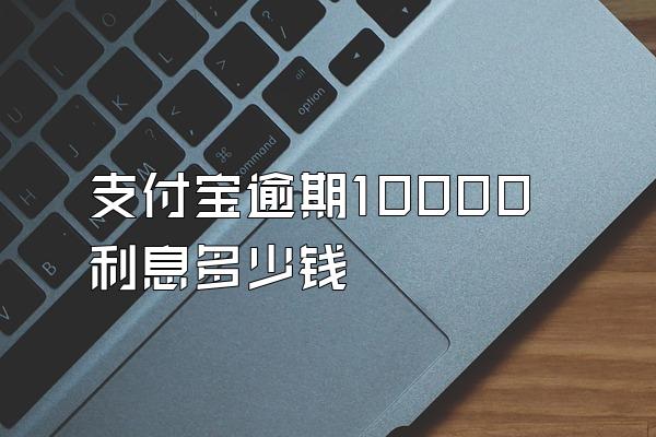 支付宝逾期10000利息多少钱