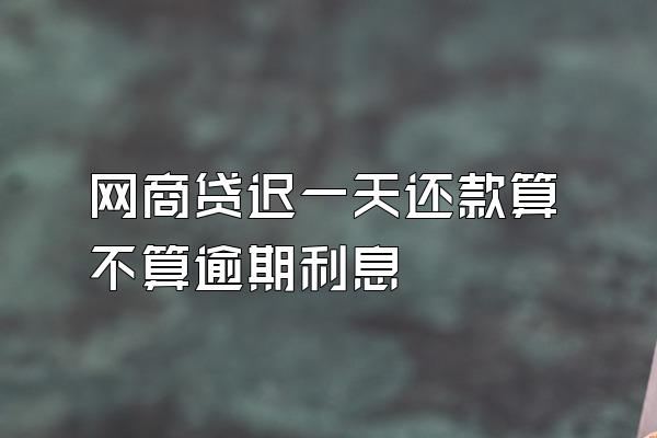 网商贷迟一天还款算不算逾期利息