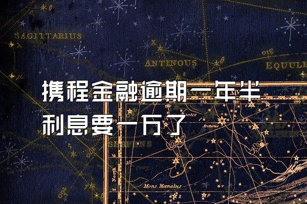 携程金融逾期一年半利息要一万了