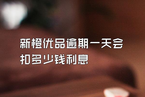 新橙优品逾期一天会扣多少钱利息