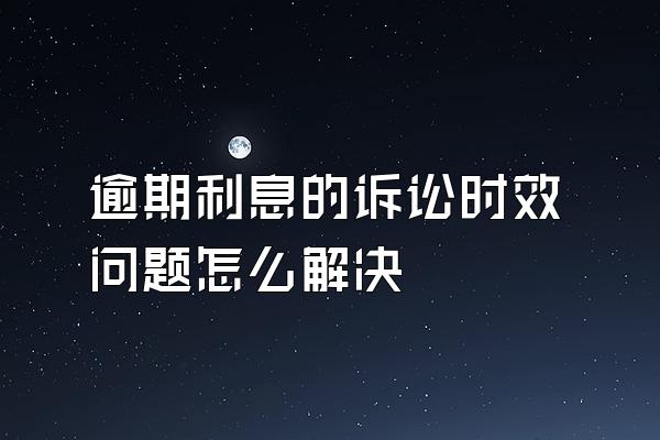 逾期利息的诉讼时效问题怎么解决