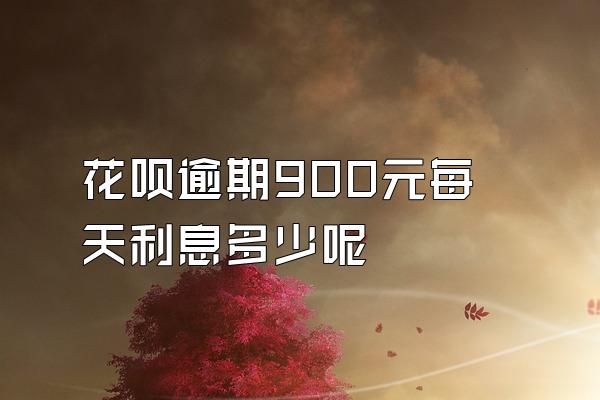 花呗逾期900元每天利息多少呢