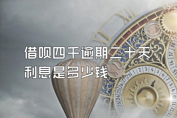借呗四千逾期二十天利息是多少钱
