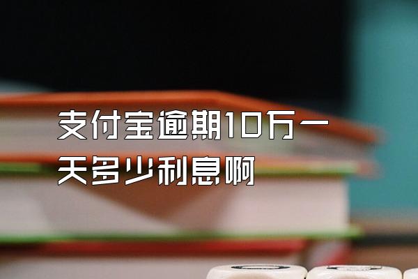 支付宝逾期10万一天多少利息啊