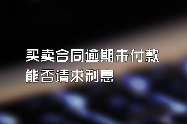 买卖合同逾期未付款能否请求利息