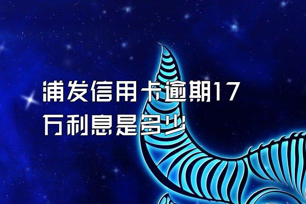 浦发信用卡逾期17万利息是多少