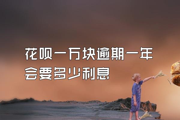 花呗一万块逾期一年会要多少利息