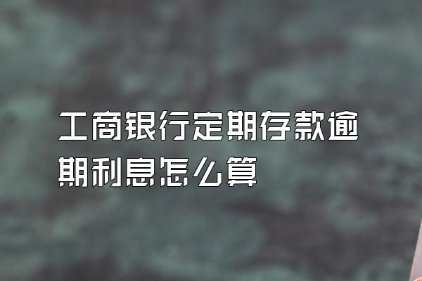 工商银行定期存款逾期利息怎么算