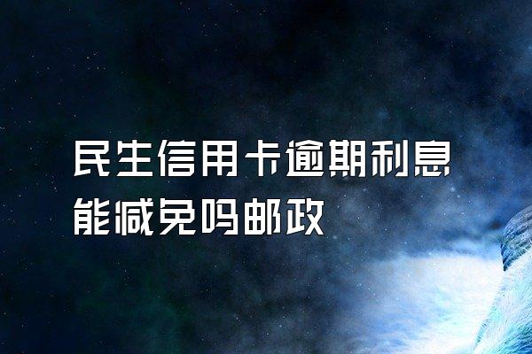 民生信用卡逾期利息能减免吗邮政