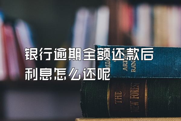 银行逾期全额还款后利息怎么还呢