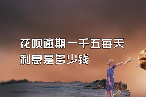 花呗逾期一千五每天利息是多少钱