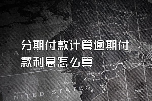 分期付款计算逾期付款利息怎么算