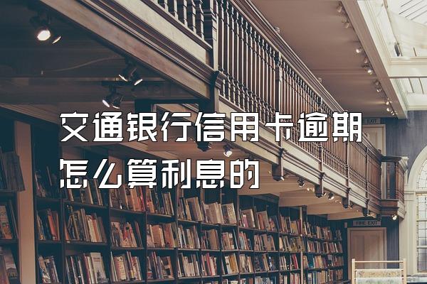 交通银行信用卡逾期怎么算利息的