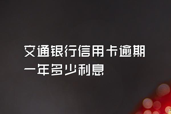 交通银行信用卡逾期一年多少利息