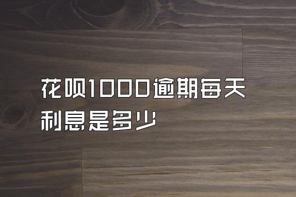 花呗1000逾期每天利息是多少