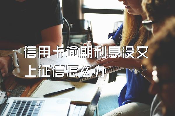 信用卡逾期利息没交上征信怎么办