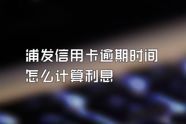 浦发信用卡逾期时间怎么计算利息