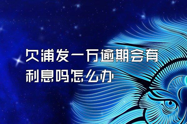 欠浦发一万逾期会有利息吗怎么办