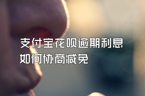 支付宝花呗逾期利息如何协商减免