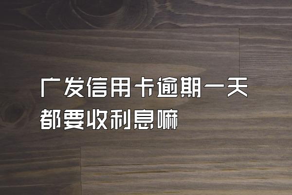 广发信用卡逾期一天都要收利息嘛