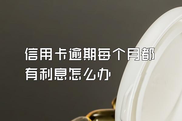 信用卡逾期每个月都有利息怎么办