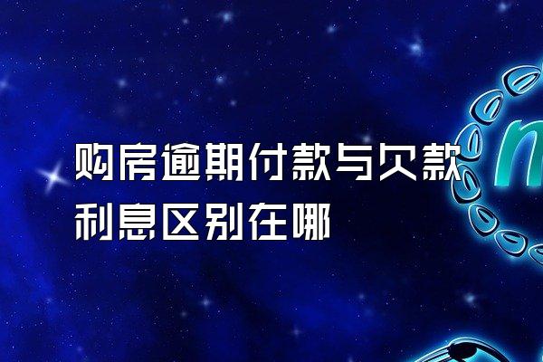 购房逾期付款与欠款利息区别在哪