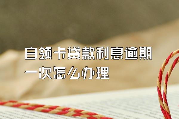 白领卡贷款利息逾期一次怎么办理