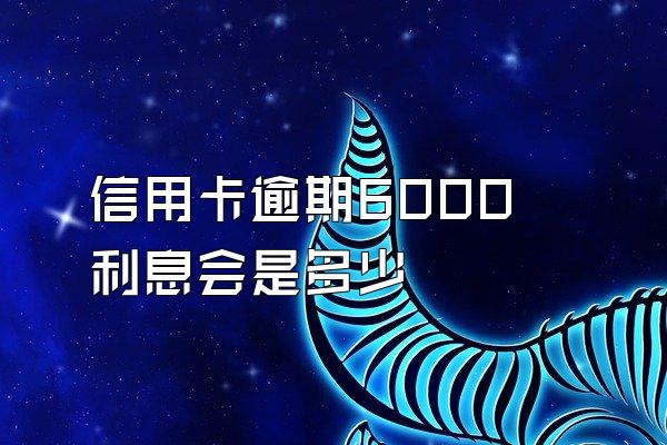 信用卡逾期6000利息会是多少