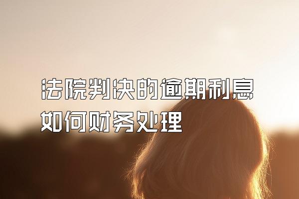 法院判决的逾期利息如何财务处理