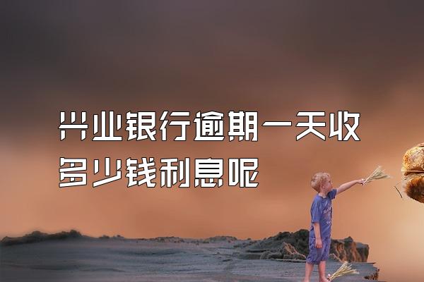 兴业银行逾期一天收多少钱利息呢