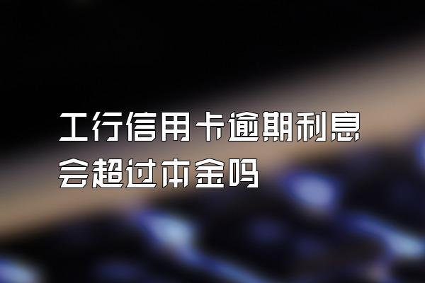 工行信用卡逾期利息会超过本金吗