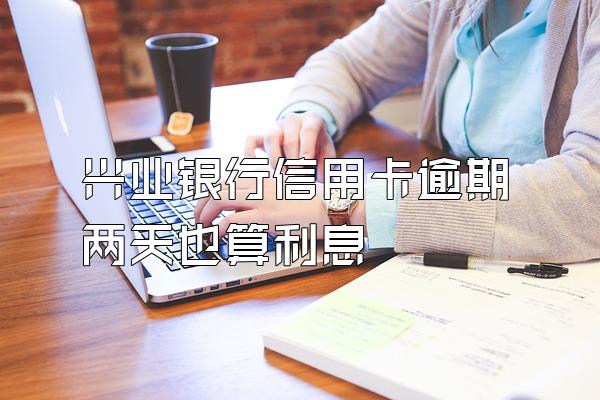 兴业银行信用卡逾期两天也算利息