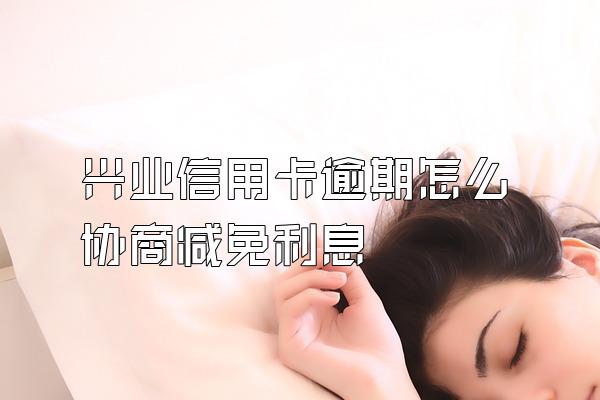 兴业信用卡逾期怎么协商减免利息