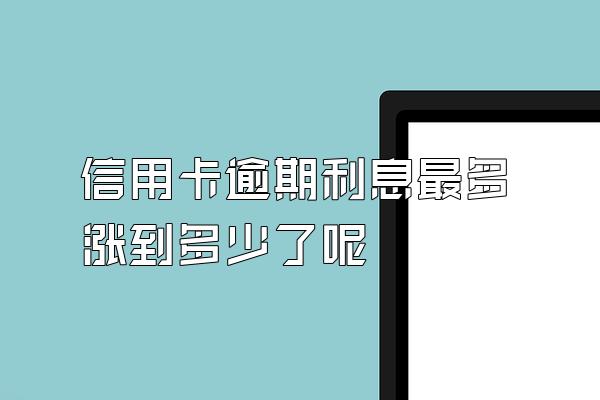 信用卡逾期利息最多涨到多少了呢