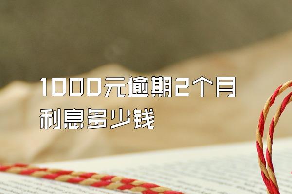 1000元逾期2个月利息多少钱