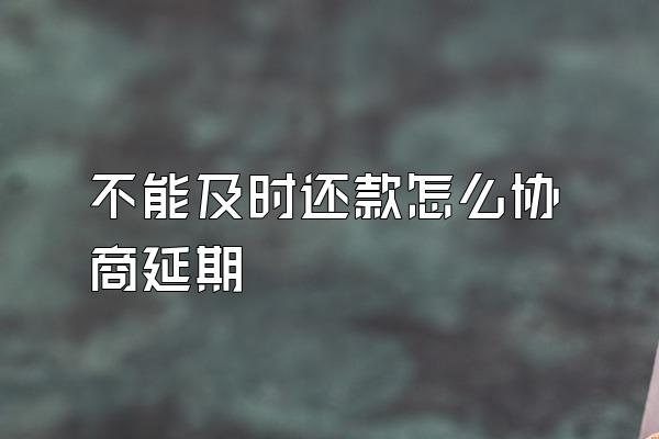 不能及时还款怎么协商延期