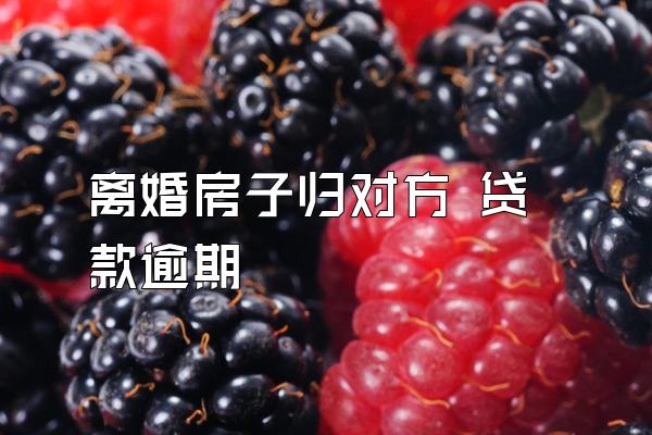 离婚房子归对方 贷款逾期