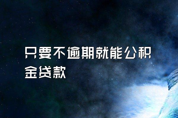只要不逾期就能公积金贷款
