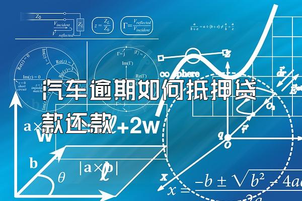 汽车逾期如何抵押贷款还款