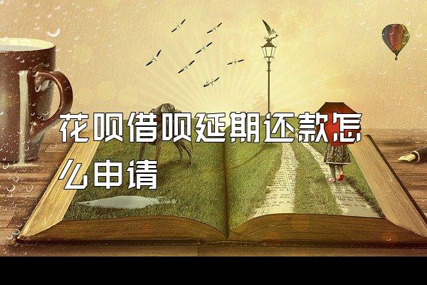 花呗借呗延期还款怎么申请